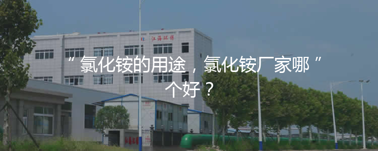 氯化銨的用途，氯化銨廠家哪個好？